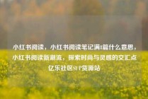 小红书阅读，小红书阅读笔记满8篇什么意思，小红书阅读新潮流，探索时尚与灵感的交汇点亿乐社区SUP货源站