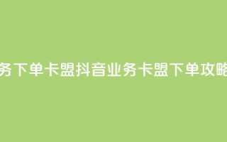 抖音业务下单卡盟(抖音业务-卡盟下单攻略)