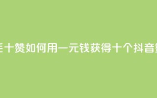抖音一毛十赞(如何用一元钱获得十个抖音赞)