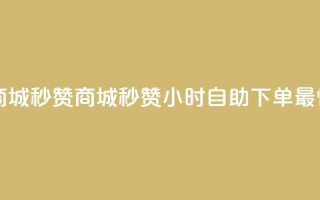 24h自助下单商城秒赞(商城秒赞24小时自助下单，最快速)