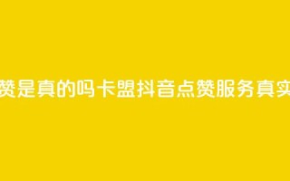 卡盟的抖音点赞是真的吗 - 卡盟抖音点赞服务真实有效吗？~