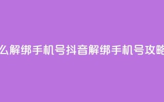 抖音怎么解绑手机号(抖音解绑手机号攻略)