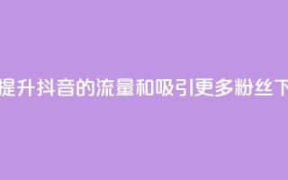 如何提升抖音的流量和吸引更多粉丝