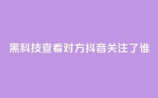 黑科技查看对方抖音关注了谁,qq免费名片十万赞每天领取 - 24小时业务自动下单平台 - 卡盟自助下单dy小号