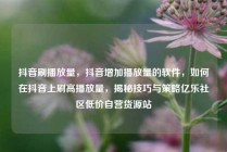 抖音刷播放量，抖音增加播放量的软件，如何在抖音上刷高播放量，揭秘技巧与策略亿乐社区低价自营货源站