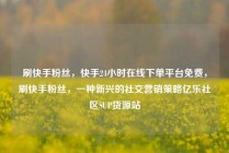 刷快手粉丝，快手24小时在线下单平台免费，刷快手粉丝，一种新兴的社交营销策略亿乐社区SUP货源站