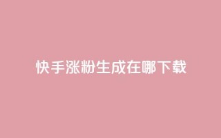 快手涨粉生成在哪下载 - 在哪里可以下载快手涨粉生成工具？！