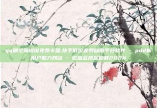 qq刷空间说说免费卡盟,快手低价业务自助平台软件 - pdd新用户助力网站 - 微信互帮互助群2024