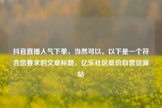 抖音直播人气下单，当然可以。以下是一个符合您要求的文章标题，亿乐社区低价自营货源站
