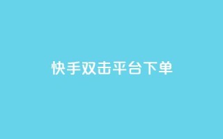 快手双击平台ks下单-稳定 - 快手双击平台下单指南，助力稳定收益~