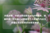 抖音点赞，抖音点赞自助平台24小时服务，探秘抖音，如何通过点赞提升个人影响力与社交价值亿乐社区低价自营货源站