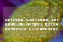 流量卡免费领取，9元流量卡免费领取，流量卡免费领取大放送！畅享无限网络，轻松享受高清视频和在线游戏！亿乐社区低价自营货源站