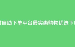 24小时自助下单平台，最实惠购物优选