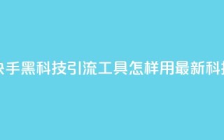 黑科技引流工具快手 - 快手黑科技引流工具：怎样用最新科技快速增加流量~