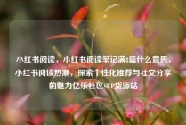 小红书阅读，小红书阅读笔记满8篇什么意思，小红书阅读热潮，探索个性化推荐与社交分享的魅力亿乐社区SUP货源站