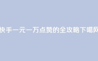 快手一元一万点赞的全攻略