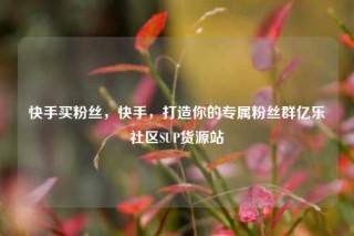快手买粉丝，快手，打造你的专属粉丝群亿乐社区SUP货源站