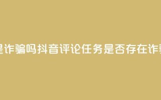 抖音做评论任务是诈骗吗 - 抖音评论任务是否存在诈骗风险解析!