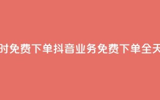 抖音业务24小时免费下单(抖音业务免费下单全天24小时)