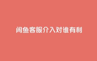闲鱼客服介入对谁有利,dy评论 - qq空间点赞自助下单平台 - ks便宜的下单平台