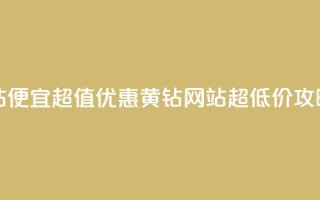 qq黄钻网站便宜 - 超值优惠：QQ黄钻网站超低价攻略~