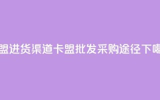 卡盟进货渠道 - 卡盟批发采购途径!