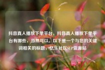 抖音真人播放下单平台，抖音真人播放下单平台有哪些，当然可以。以下是一个与您的关键词相关的标题，亿乐社区SUP货源站