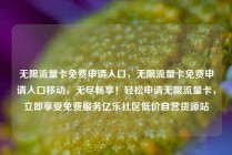 无限流量卡免费申请入口，无限流量卡免费申请入口移动，无尽畅享！轻松申请无限流量卡，立即享受免费服务亿乐社区低价自营货源站