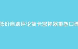 低价自助评论赞，卡盟神器重塑口碑