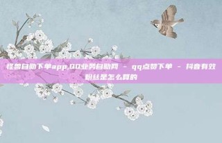 怪兽自助下单app,QQ业务自助网 - qq点赞下单 - 抖音有效粉丝是怎么算的