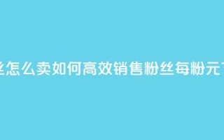 1元3000粉丝怎么卖 - 如何高效销售3000粉丝，每粉1元!