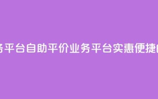 自助低价业务平台 - 自助平价业务平台：实惠便捷的选择~