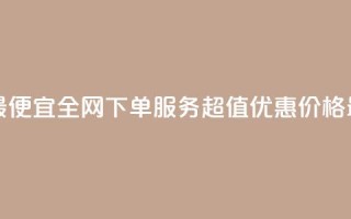 全网下单业务最便宜 - 全网下单服务超值优惠 价格最低保障~