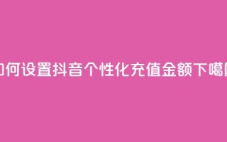 如何设置抖音个性化充值金额