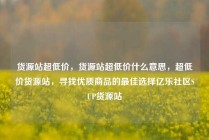 货源站超低价，货源站超低价什么意思，超低价货源站，寻找优质商品的最佳选择亿乐社区SUP货源站