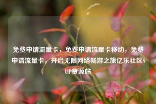 免费申请流量卡，免费申请流量卡移动，免费申请流量卡，开启无限网络畅游之旅亿乐社区SUP货源站