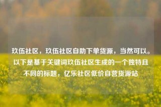 玖伍社区，玖伍社区自助下单货源，当然可以。以下是基于关键词玖伍社区生成的一个独特且不同的标题，亿乐社区低价自营货源站