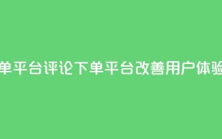 评论下单平台(评论下单平台改善用户体验)