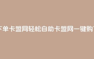 自助下单卡盟网(轻松自助：卡盟网一键购)