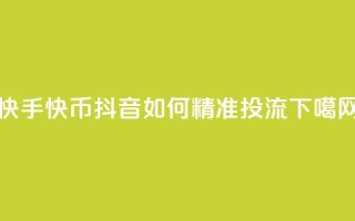 快手10000快币 - 抖音如何精准投流