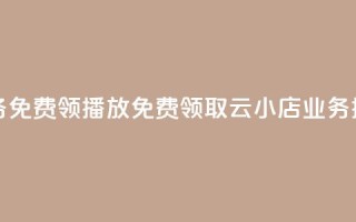 云小店业务免费领播放(免费领取云小店业务播放)