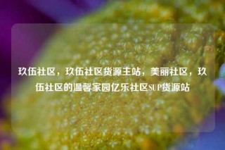 玖伍社区，玖伍社区货源主站，美丽社区，玖伍社区的温馨家园亿乐社区SUP货源站