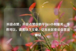 抖音点赞，抖音点赞自助平台24小时服务，当然可以，请看以下文章，亿乐社区低价自营货源站