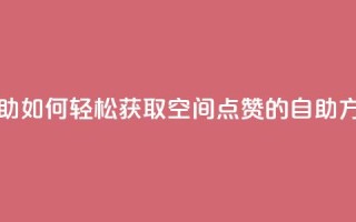 qq空间赞自助 - 《如何轻松获取QQ空间点赞的自助方法》~