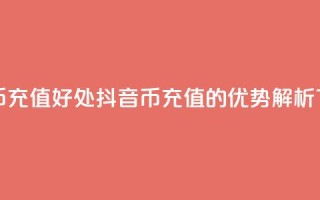 抖音币充值好处(抖音币充值的优势解析)