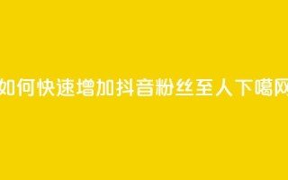 如何快速增加抖音粉丝至500人