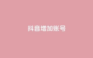 抖音增加账号 - 如何优化抖音账号，提升粉丝增长+_~