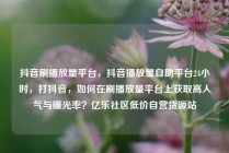 抖音刷播放量平台，抖音播放量自助平台24小时，打抖音，如何在刷播放量平台上获取高人气与曝光率？亿乐社区低价自营货源站
