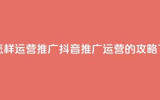 抖音怎样运营推广(抖音推广运营的攻略)