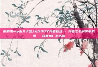 刷腾讯vip永久卡盟,1元500个抖音粉丝 - 抖音怎么解绑手机号 - 抖音推广怎么做